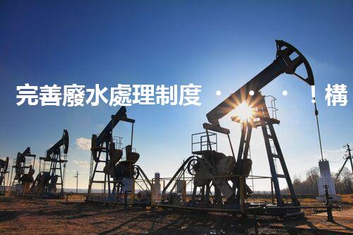 完善廢水處理制度！構(gòu)建綠色未來？探索可持續(xù)發(fā)展之路！